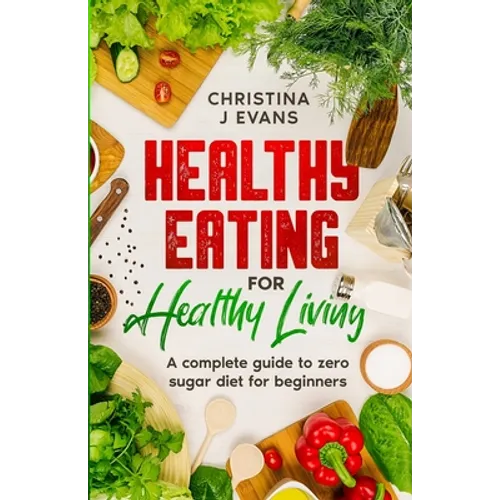 Healthy Eating for Healthy Living: A complete guide to zero sugar diet for beginners