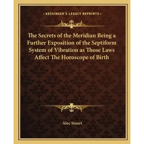 The Secrets of the Meridian Being a Further Exposition of the Septiform System of Vibration as Those Laws Affect the Horoscope of Birth