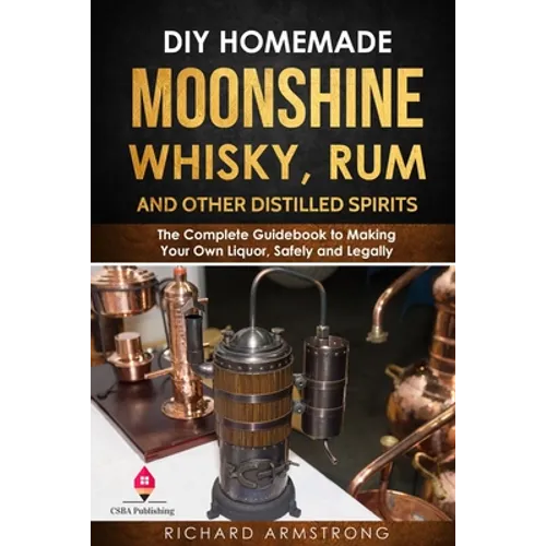 DIY Homemade Moonshine, Whisky, Rum, and Other Distilled Spirits: The Complete Guidebook to Making Your Own Liquor, Safely and Legally