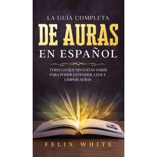 La Guía Completa de Auras en Español: Todo lo que Necesitas Saber para Poder Entender, Leer y Limpiar Auras