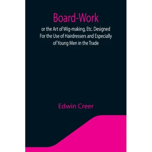 Board-Work; or the Art of Wig-making, Etc. Designed For the Use of Hairdressers and Especially of Young Men in the Trade. To Which Is Added Remarks Up