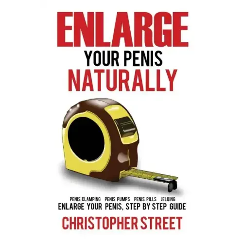 Enlarge Your Penis Naturally: Penis Clamping, Penis Pumps, Penis Pills, Jelqing, Enlarge Your Penis, Step by Step Guide