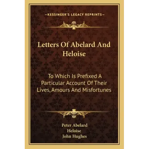 Letters of Abelard and Heloise: To Which Is Prefixed a Particular Account of Their Lives, Amours and Misfortunes
