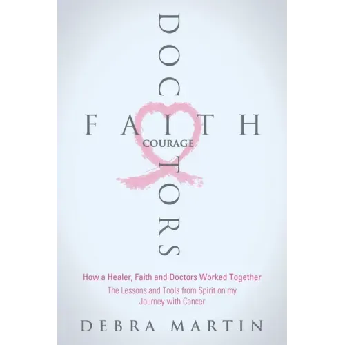 Doctors, Faith & Courage: How a Healer, Faith and Doctors Worked Together/ The Lessons and Tools from Spirit on my Journey with Cancer
