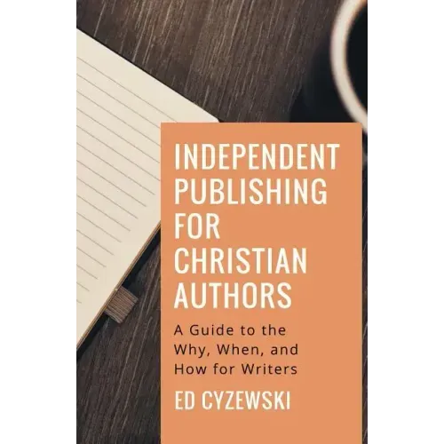 Independent Publishing for Christian Authors: A Guide to the Why, When, and How for Writers