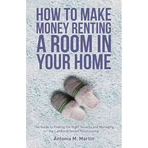 How To Make Money Renting A Room In Your Home: The Guide to Finding the Right Tenants and Managing the Landlord-Tenant Relationship