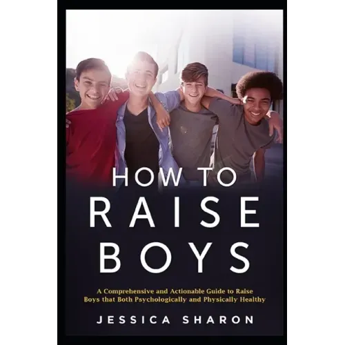 How to Raise Boys: A Comprehensive and Actionable Guide to raise Boys that both psychologically and physically healthy