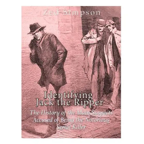 Identifying Jack the Ripper: The History of the Main Suspects Accused of Being the Notorious Serial Killer