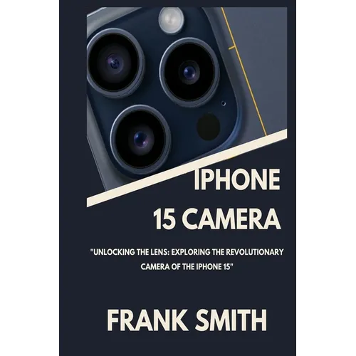iPhone 15 Camera User Guide: Unlocking the Lens: Exploring the Revolutionary Camera of the iPhone 15