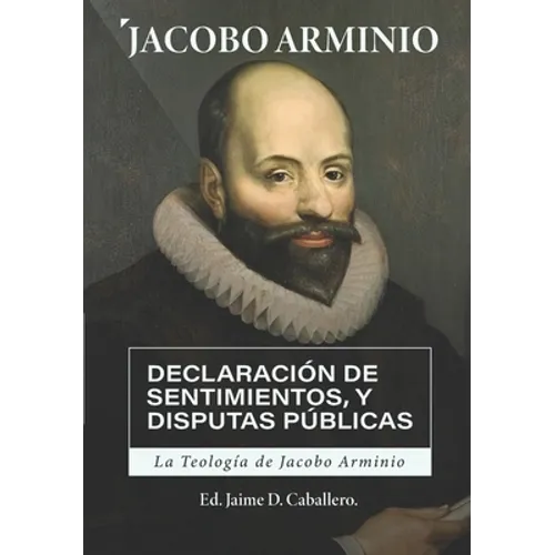 La Teologia de Jacobo Arminio: Declaracion de Sentimientos y Disputas Publicas
