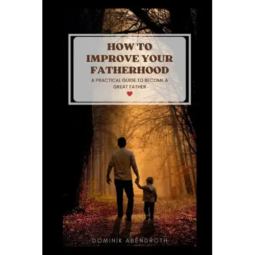 How to Improve Your Fatherhood: a practical guide to become a great father