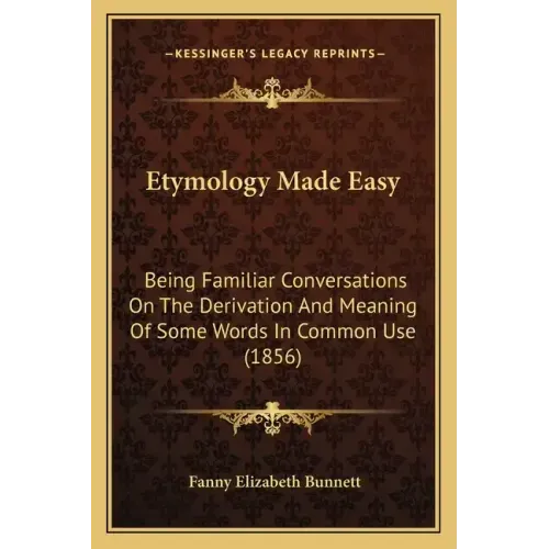 Etymology Made Easy: Being Familiar Conversations on the Derivation and Meaning of Some Words in Common Use (1856)