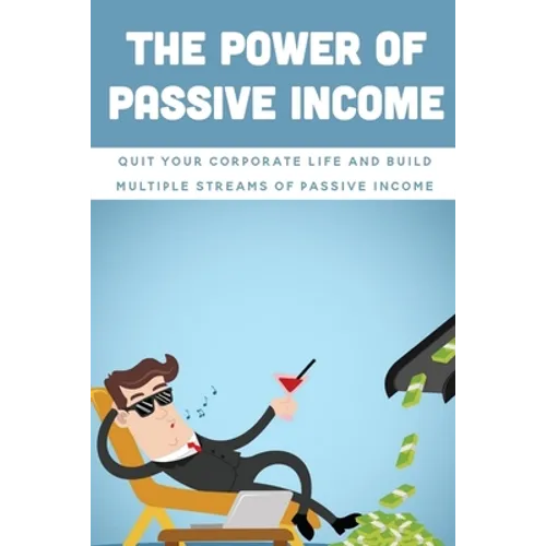 The Power Of Passive Income: Quit Your Corporate Life And Build Multiple Streams Of Passive Income: Beginner Passive Income
