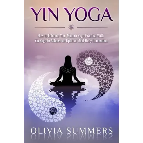 Yin Yoga: How to Enhance Your Modern Yoga Practice With Yin Yoga to Achieve an Optimal Mind-Body Connection