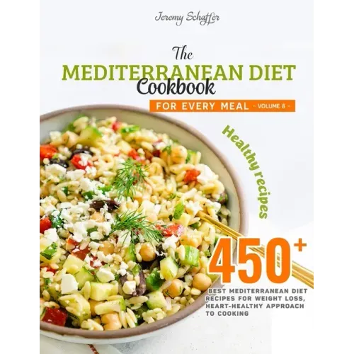 The Mediterranean Diet Cookbook for Every Meal: Over 450 Best Mediterranean Diet Recipes for Weight Loss, Heart-Healthy Approach to Cooking (Volume 8)