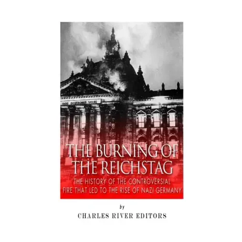 The Burning of the Reichstag: The History of the Controversial Fire That Led to the Rise of Nazi Germany