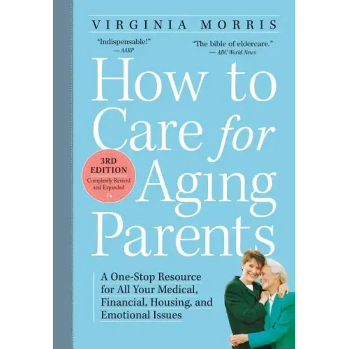 How to Care for Aging Parents: A One-Stop Resource for All Your Medical, Financial, Housing, and Emotional Issues