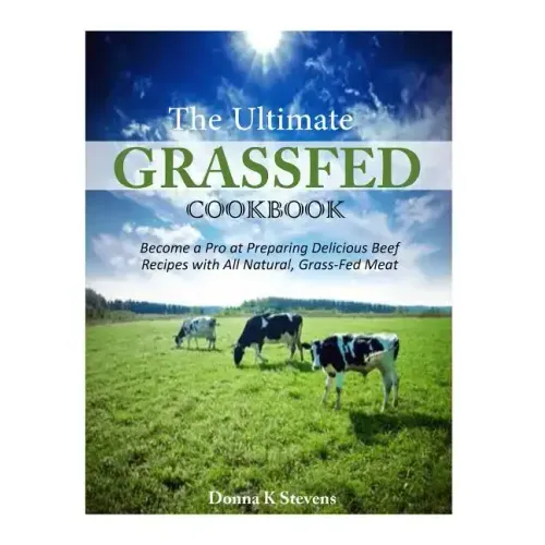 The Ultimate Grassfed Cookbook: Become a Pro at Preparing Delicious Beef Recipes with All Natural, Grass-Fed Meat