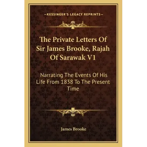 The Private Letters of Sir James Brooke, Rajah of Sarawak V1: Narrating the Events of His Life from 1838 to the Present Time