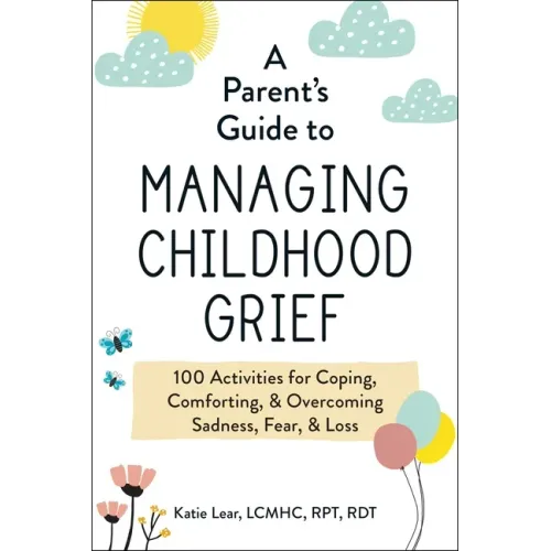 A Parent's Guide to Managing Childhood Grief: 100 Activities for Coping, Comforting, & Overcoming Sadness, Fear, & Loss