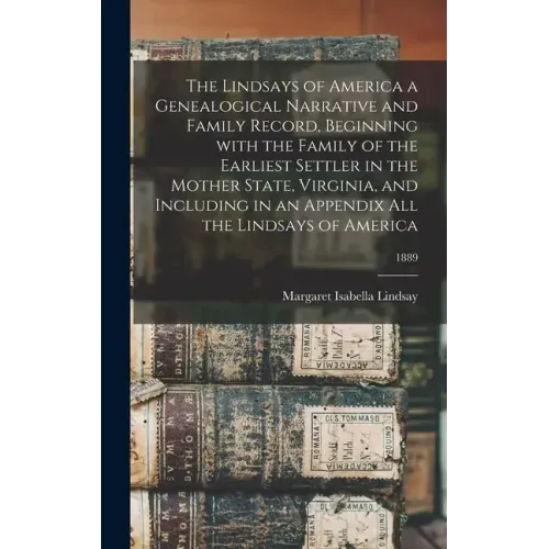 The Lindsays of America a Genealogical Narrative and Family Record, Beginning With the Family of the Earliest Settler in the Mother State, Virginia, a