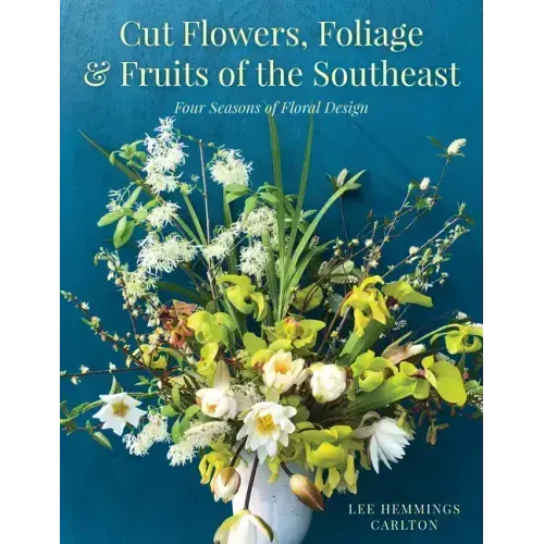 Cut Flowers, Foliage and Fruits of the Southeast: Four Seasons of Floral Design