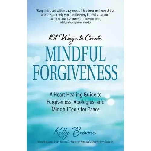 101 Ways to Create Mindful Forgiveness: A Heart-Healing Guide to Forgiveness, Apologies, and Mindful Tools for Peace