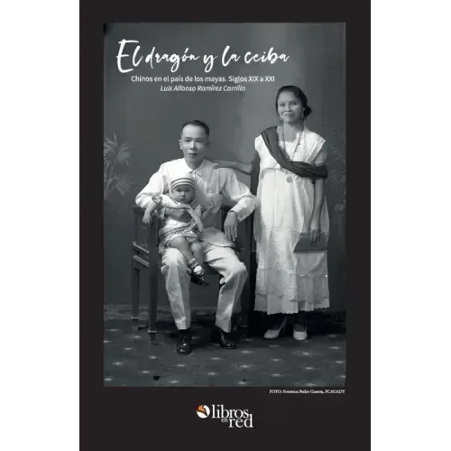 El dragon y la ceiba. Chinos en el pais de los mayas. Siglos XIX a XX