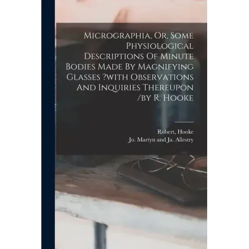 Micrographia, Or, Some Physiological Descriptions Of Minute Bodies Made By Magnifying Glasses ?with Observations And Inquiries Thereupon /by R. Hooke