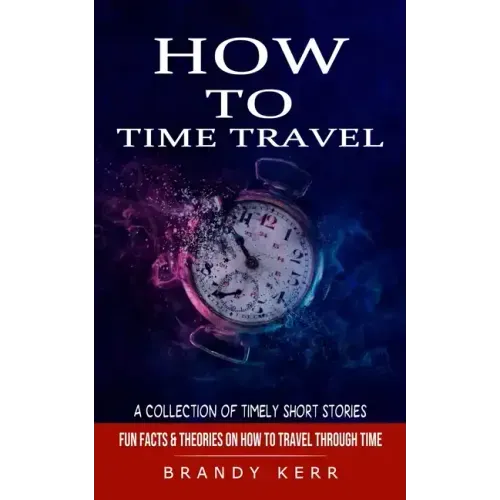 How to Time Travel: A Collection of Timely Short Stories (Fun Facts & Theories on How to Travel Through Time) - Paperback