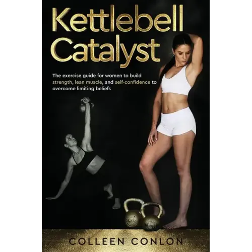 Kettlebell Catalyst: The exercise guide for women to build strength, lean muscle, and self confidence to overcome limiting beliefs