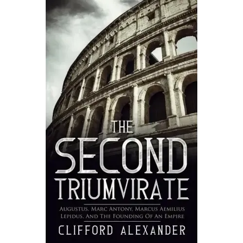 The Second Triumvirate: Augustus, Marc Antony, Marcus Aemilius Lepidus, And The Founding Of An Empire