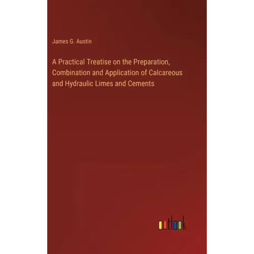 A Practical Treatise on the Preparation, Combination and Application of Calcareous and Hydraulic Limes and Cements