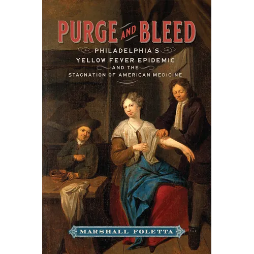 Purge and Bleed: Philadelphia's Yellow Fever Epidemic and the Stagnation of American Medicine