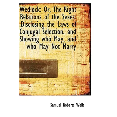 Wedlock: Or, The Right Relations of the Sexes: Disclosing the Laws of Conjugal Selection, and Showin