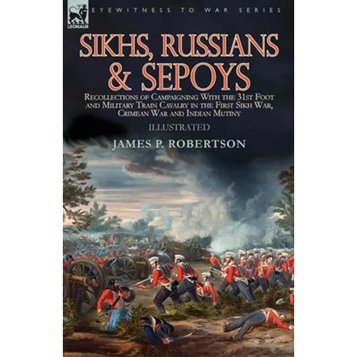 Sikhs, Russians & Sepoys: Recollections of Campaigning With the 31st Foot and Military Train Cavalry in the First Sikh War, Crimean War and Indian Mut