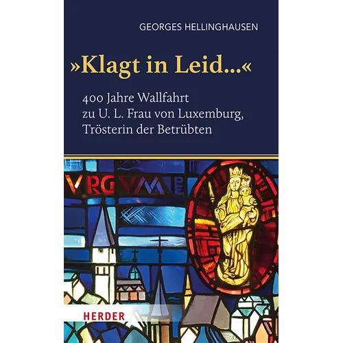 'Klagt in Leid...': 400 Jahre Wallfahrt Zu U. L. Frau Von Luxemburg, Trosterin Der Betrubten