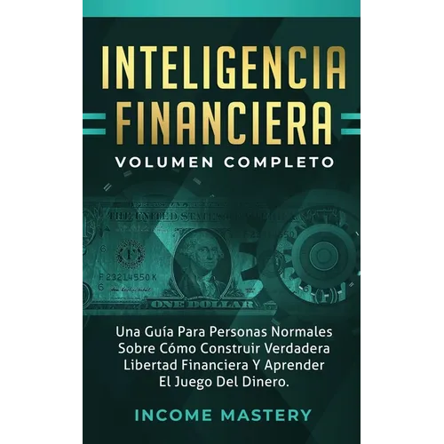 Inteligencia Financiera: Una Guía Para Personas Normales Sobre Cómo Construir Verdadera Libertad Financiera Y Aprender El Juego Del Dinero Volu