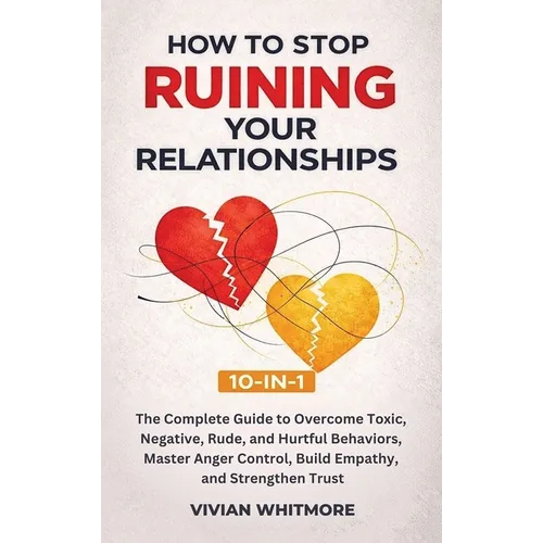 How to Stop Ruining Your Relationships 10-in-1: The Complete Guide to Overcome Toxic, Negative, Rude, and Hurtful Behaviors, Master Anger Control, Bui