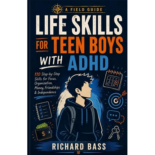 Life Skills for Teen Boys with ADHD: 110 Step-By-Step Skills for Focus, Organization, Money, F: 110 Step-By-Step Skills for Focus, Organization, Money