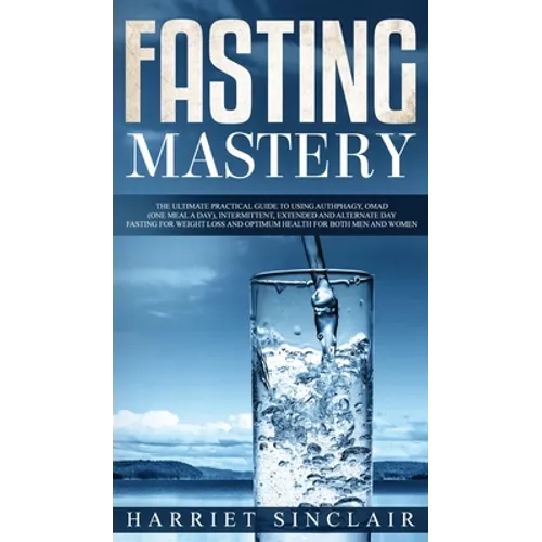 Fasting Mastery The Ultimate Practical Guide to using Authphagy, OMAD (One Meal a Day), Intermittent, Extended and Alternate Day Fasting for Weight Lo