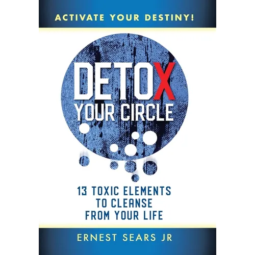 Detox Your Circle, Activate Your Destiny: 13 Toxic Elements to Cleanse from Your Life