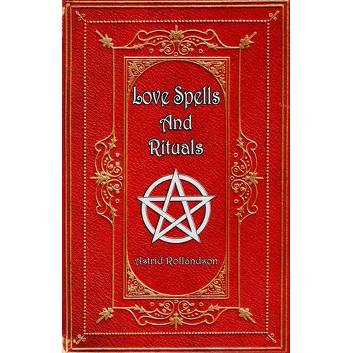Love Spells and Rituals: Magic Grimoire, Spell Book of Love and Attraction