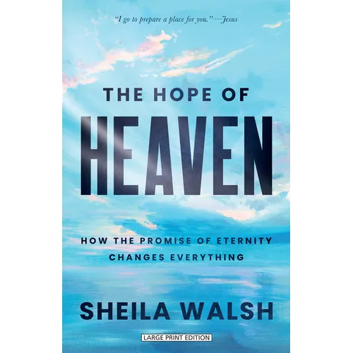 The Hope of Heaven: How the Promise of Eternity Changes Everything