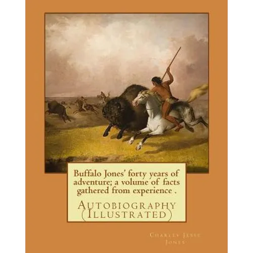 Buffalo Jones' forty years of adventure; a volume of facts gathered from experience . By: Charles Jesse Jones, illustrated By: Colonel Henry Inman: Au