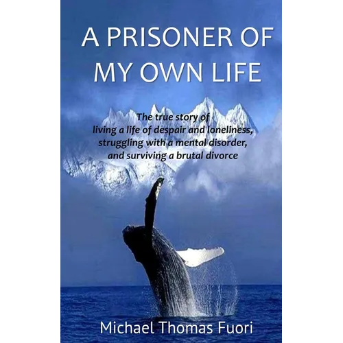 A Prisoner of My Own Life: The True Story of Living a Life of Despair and Loneliness, Struggling with a Mental Disorder, Surviving a Brutal Divorce
