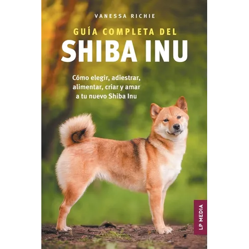 Guía completa del Shiba Inu: Cómo elegir, adiestrar, alimentar, criar y amar a tu nuevo Shiba Inu