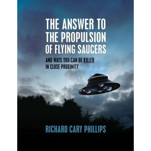 The Answer To The Propulsion Of Flying Saucers: And Ways You Can Be Killed In Close Proximity