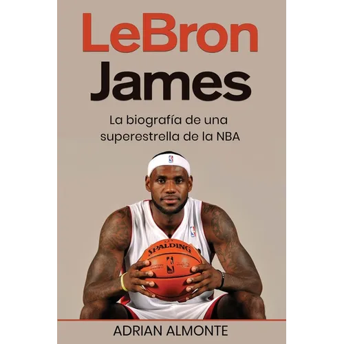 LeBron James: La biografía de una superestrella de la NBA
