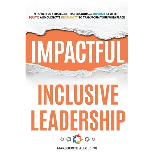 Impactful Inclusive Leadership: 9 Powerful Strategies That Encourage Diversity, Foster Equity, and Cultivate Inclusivity to Transform Your Workplace